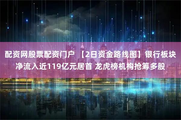 配资网股票配资门户 【2日资金路线图】银行板块净流入近119亿元居首 龙虎榜机构抢筹多股