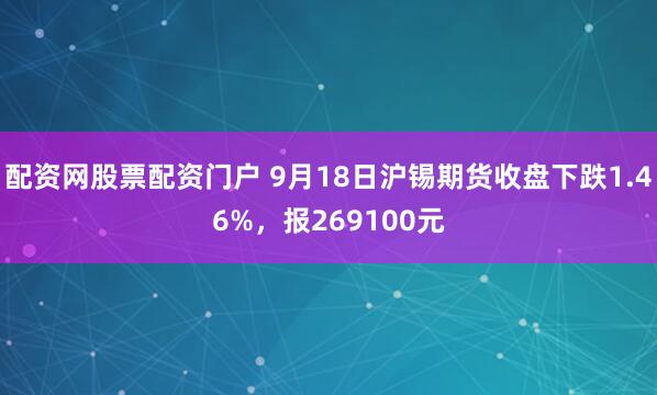 配资网股票配资门户 9月18日沪锡期货收盘下跌1.46%，报269100元