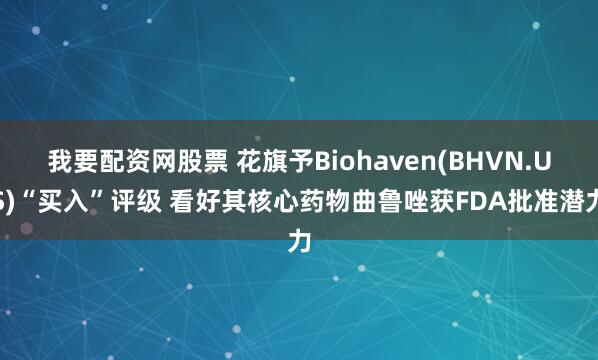 我要配资网股票 花旗予Biohaven(BHVN.US)“买入”评级 看好其核心药物曲鲁唑获FDA批准潜力