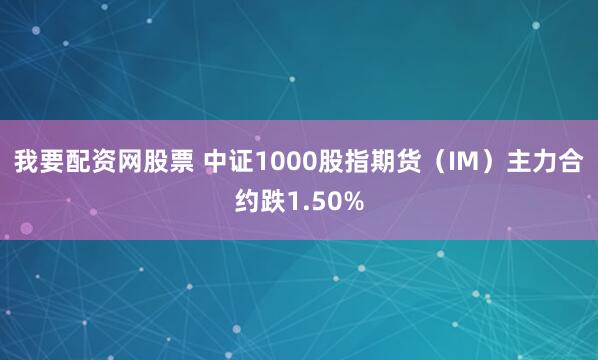 我要配资网股票 中证1000股指期货（IM）主力合约跌1.50%