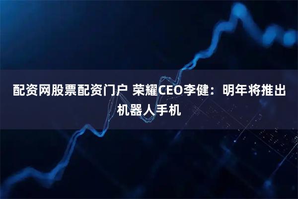 配资网股票配资门户 荣耀CEO李健：明年将推出机器人手机