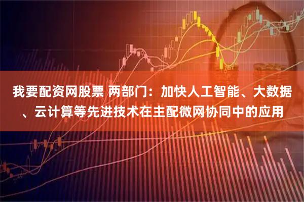 我要配资网股票 两部门：加快人工智能、大数据、云计算等先进技术在主配微网协同中的应用