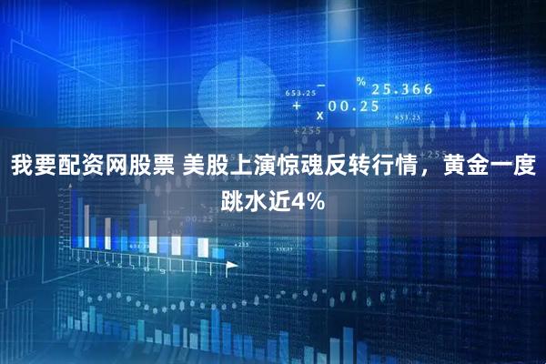 我要配资网股票 美股上演惊魂反转行情，黄金一度跳水近4%