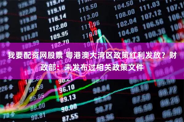 我要配资网股票 粤港澳大湾区政策红利发放？财政部：未发布过相关政策文件