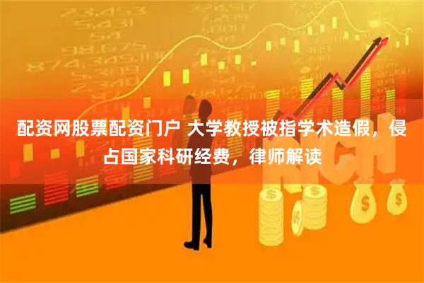 配资网股票配资门户 大学教授被指学术造假，侵占国家科研经费，律师解读