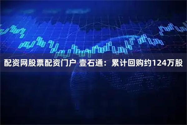 配资网股票配资门户 壹石通：累计回购约124万股