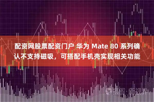 配资网股票配资门户 华为 Mate 80 系列确认不支持磁吸，可搭配手机壳实现相关功能