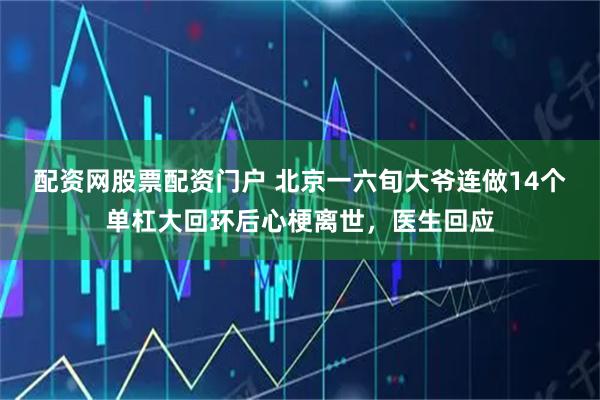 配资网股票配资门户 北京一六旬大爷连做14个单杠大回环后心梗离世，医生回应