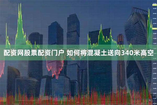 配资网股票配资门户 如何将混凝土送向340米高空