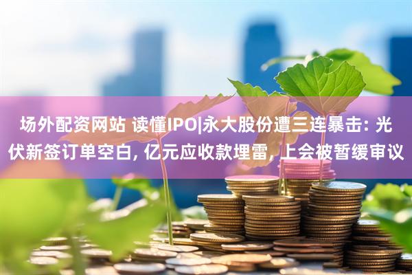 场外配资网站 读懂IPO|永大股份遭三连暴击: 光伏新签订单空白, 亿元应收款埋雷, 上会被暂缓审议