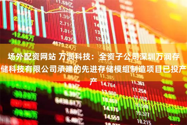 场外配资网站 万润科技：全资子公司深圳万润存储科技有限公司承建的先进存储模组制造项目已投产