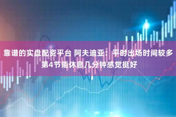 靠谱的实盘配资平台 阿夫迪亚：平时出场时间较多 第4节能休息几分钟感觉挺好