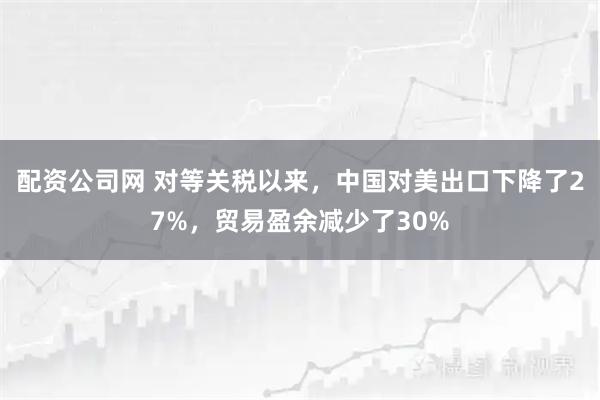 配资公司网 对等关税以来，中国对美出口下降了27%，贸易盈余减少了30%