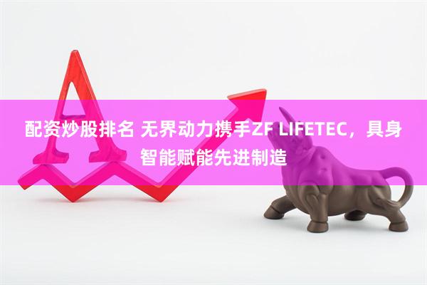配资炒股排名 无界动力携手ZF LIFETEC,具身智能赋能先进制造