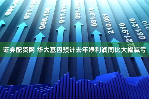 证券配资网 华大基因预计去年净利润同比大幅减亏