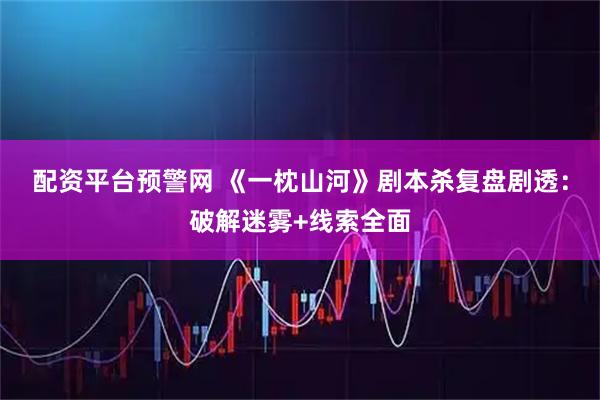 配资平台预警网 《一枕山河》剧本杀复盘剧透:破解迷雾+线索全面