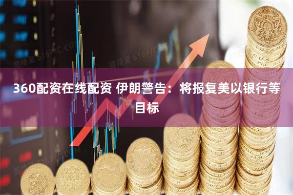 360配资在线配资 伊朗警告:将报复美以银行等目标