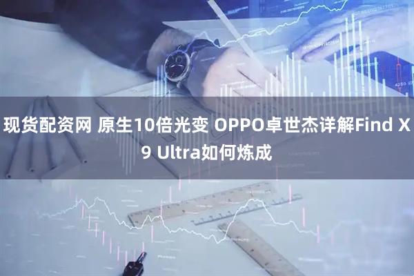 现货配资网 原生10倍光变 OPPO卓世杰详解Find X9 Ultra如何炼成