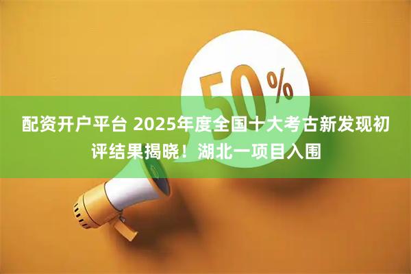 配资开户平台 2025年度全国十大考古新发现初评结果揭晓！湖北一项目入围