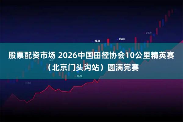 股票配资市场 2026中国田径协会10公里精英赛（北京门头沟站）圆满完赛