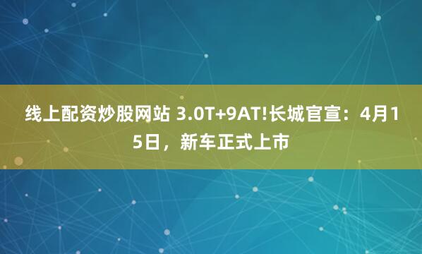 线上配资炒股网站 3.0T+9AT!长城官宣：4月15日，新车正式上市