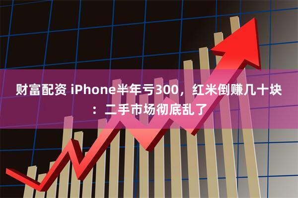 财富配资 iPhone半年亏300，红米倒赚几十块：二手市场彻底乱了