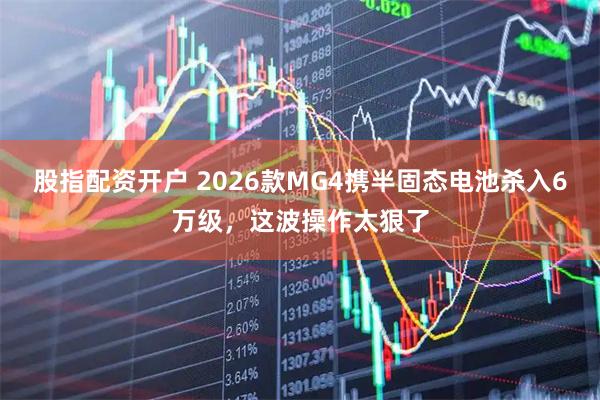 股指配资开户 2026款MG4携半固态电池杀入6万级，这波操作太狠了