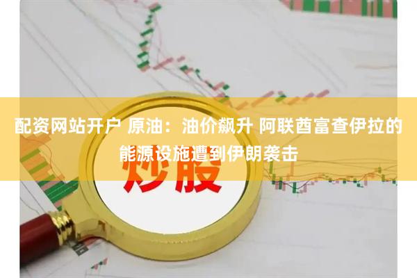 配资网站开户 原油：油价飙升 阿联酋富查伊拉的能源设施遭到伊朗袭击