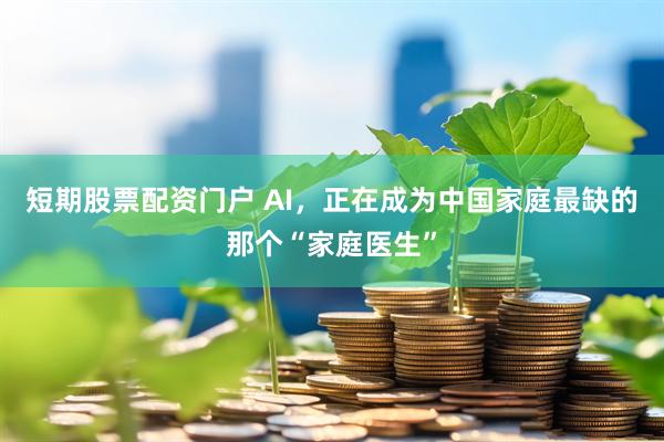 短期股票配资门户 AI，正在成为中国家庭最缺的那个“家庭医生”